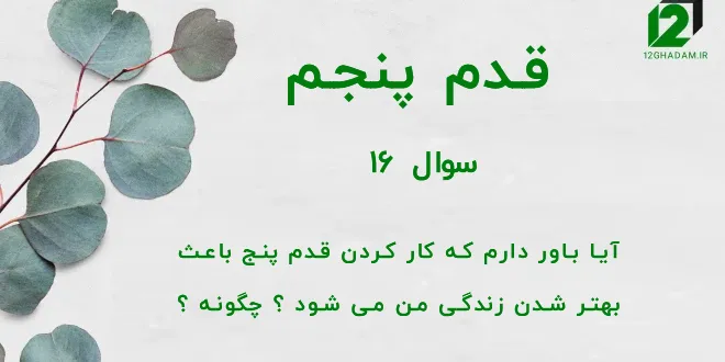 قدم پنجم / سوال 16 آیا باور دارم که کار کردن قدم پنج باعث بهتر شدن زندگی من می شود ؟ چگونه ؟