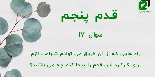 قدم پنجم / سوال 17 راههایی که از آن طریق می توانم شهامت لازم برای کارکرد این قدم را پیدا کنم چه می باشند ؟