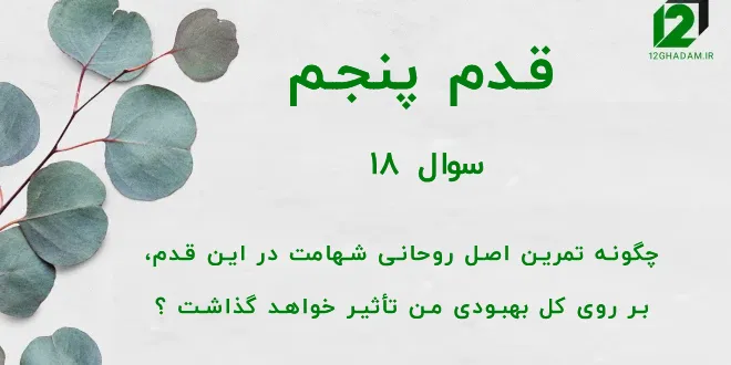 قدم پنجم / سوال 18 چگونه تمرین اصل روحانی شهامت در این قدم، بر روی کل بهبودی من تأثیر خواهد گذاشت ؟