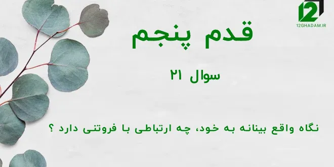 قدم پنجم / سوال 21 نگاه واقع بینانه به خود، چه ارتباطی با فروتنی دارد ؟